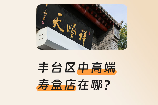 丰台区有靠谱的中高端骨灰盒店吗？
